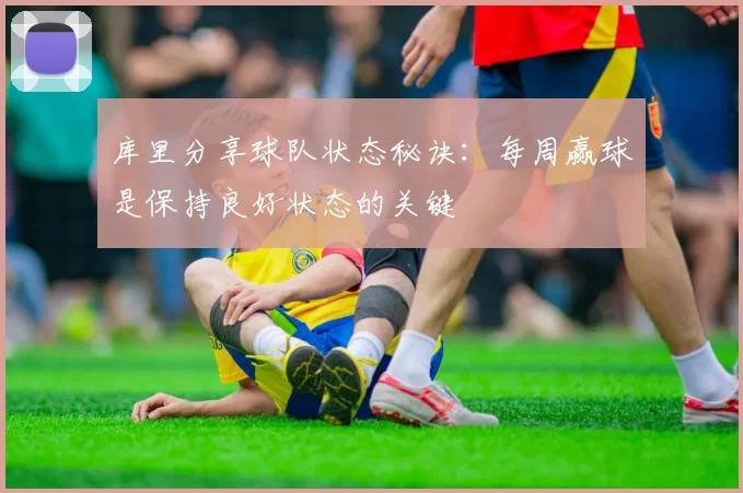 库里分享球队状态秘诀：每周赢球是保持良好状态的关键