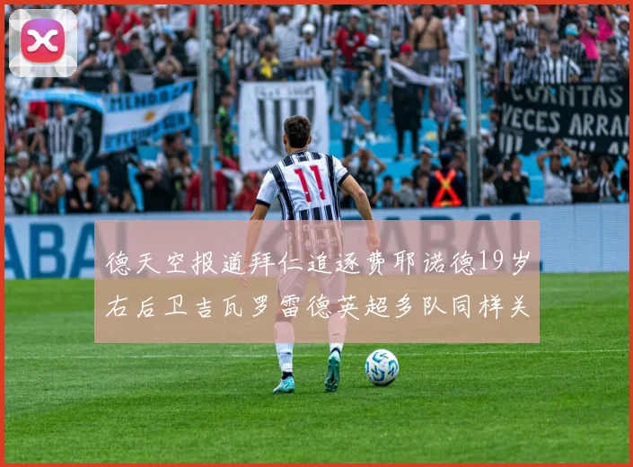 德天空报道拜仁追逐费耶诺德19岁右后卫吉瓦罗雷德英超多队同样关注