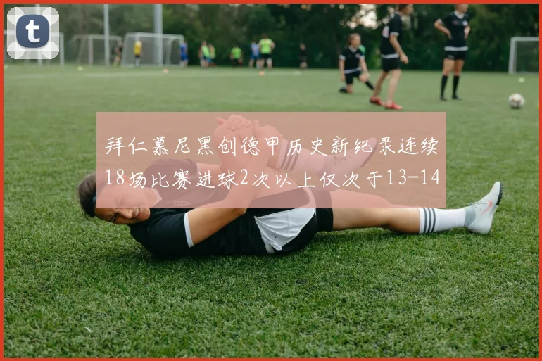 拜仁慕尼黑创德甲历史新纪录连续18场比赛进球2次以上仅次于13-14赛季
