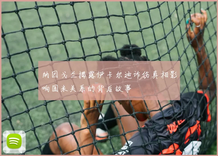 纳因戈兰揭露伊卡尔迪诈伤真相影响国米关系的背后故事
