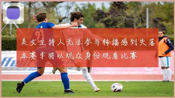 美女主持人无法参与转播感到失落本赛季将以观众身份观看比赛