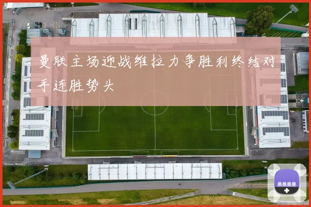 曼联主场迎战维拉力争胜利终结对手连胜势头