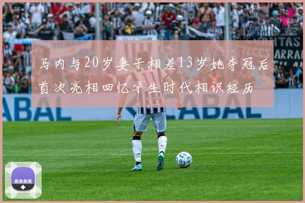 马内与20岁妻子相差13岁她夺冠后首次亮相回忆学生时代相识经历