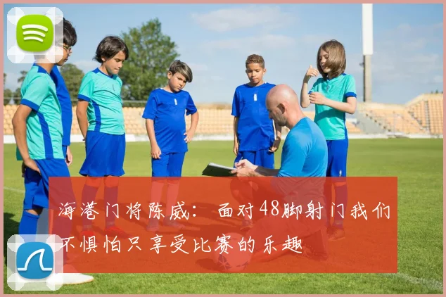 海港门将陈威：面对48脚射门我们不惧怕只享受比赛的乐趣