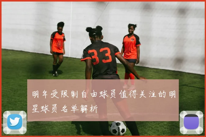 明年受限制自由球员值得关注的明星球员名单解析