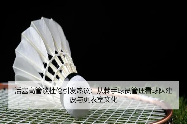 活塞高管谈杜伦引发热议：从棘手球员管理看球队建设与更衣室文化